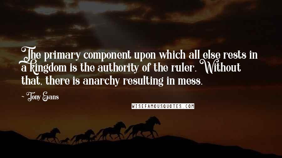 Tony Evans Quotes: The primary component upon which all else rests in a kingdom is the authority of the ruler. Without that, there is anarchy resulting in mess.