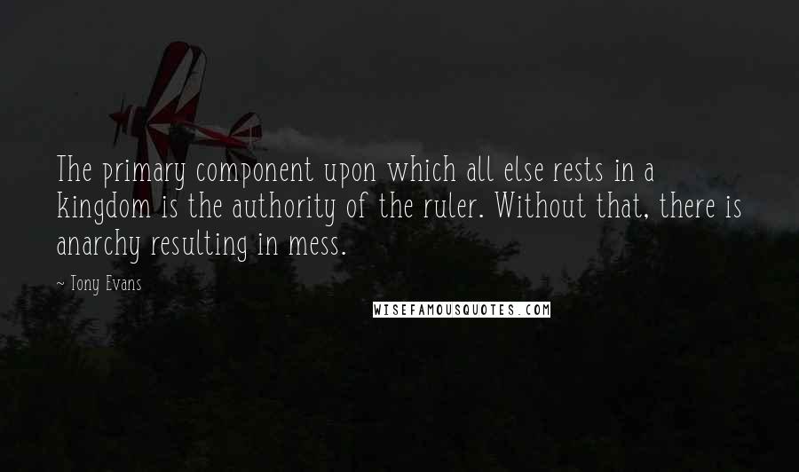 Tony Evans Quotes: The primary component upon which all else rests in a kingdom is the authority of the ruler. Without that, there is anarchy resulting in mess.