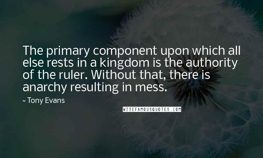 Tony Evans Quotes: The primary component upon which all else rests in a kingdom is the authority of the ruler. Without that, there is anarchy resulting in mess.