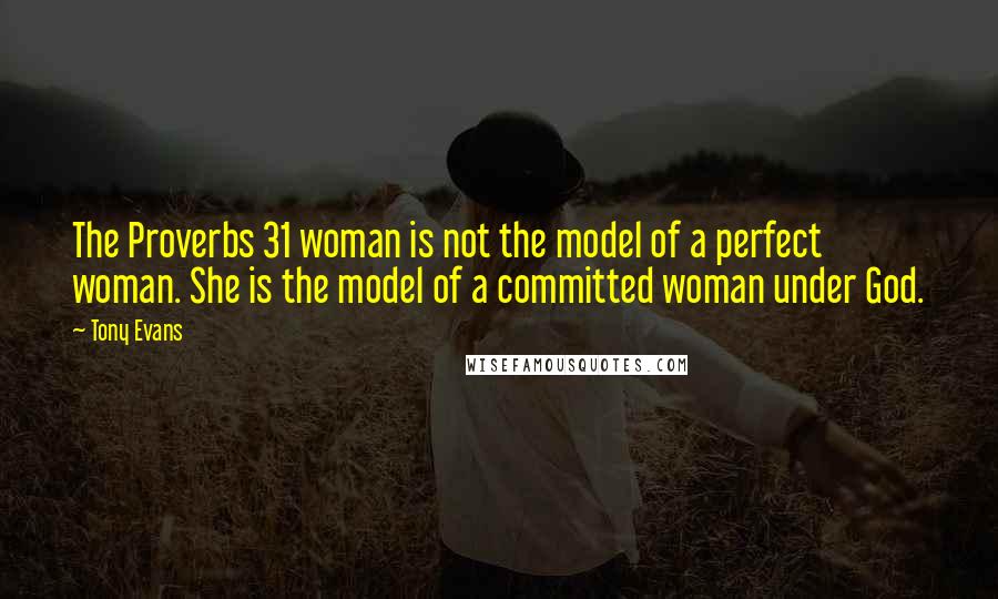 Tony Evans Quotes: The Proverbs 31 woman is not the model of a perfect woman. She is the model of a committed woman under God.