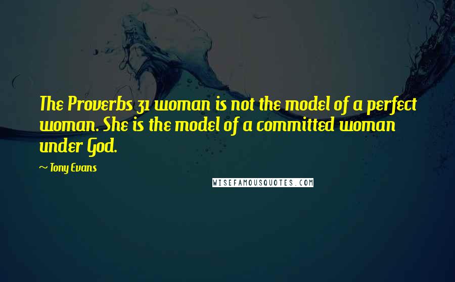 Tony Evans Quotes: The Proverbs 31 woman is not the model of a perfect woman. She is the model of a committed woman under God.