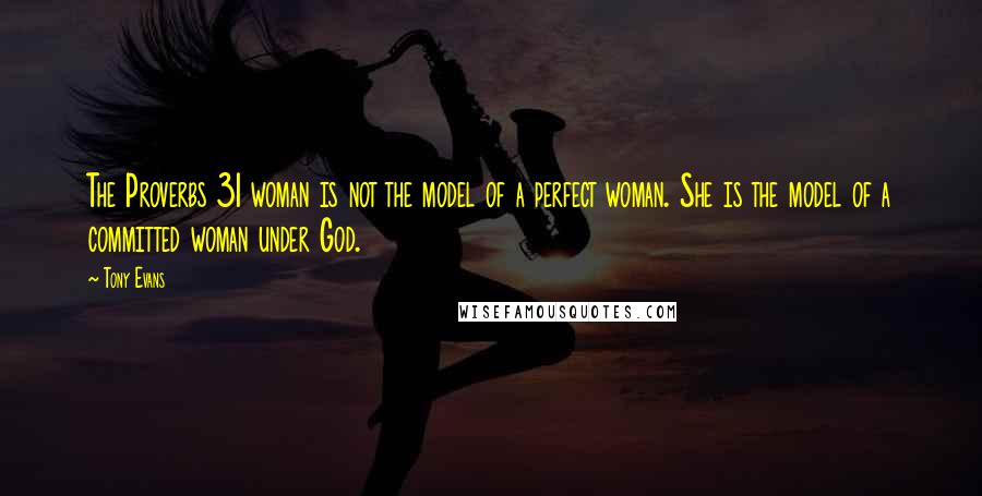 Tony Evans Quotes: The Proverbs 31 woman is not the model of a perfect woman. She is the model of a committed woman under God.