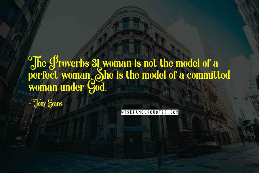 Tony Evans Quotes: The Proverbs 31 woman is not the model of a perfect woman. She is the model of a committed woman under God.