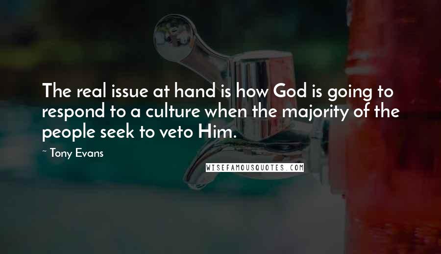 Tony Evans Quotes: The real issue at hand is how God is going to respond to a culture when the majority of the people seek to veto Him.