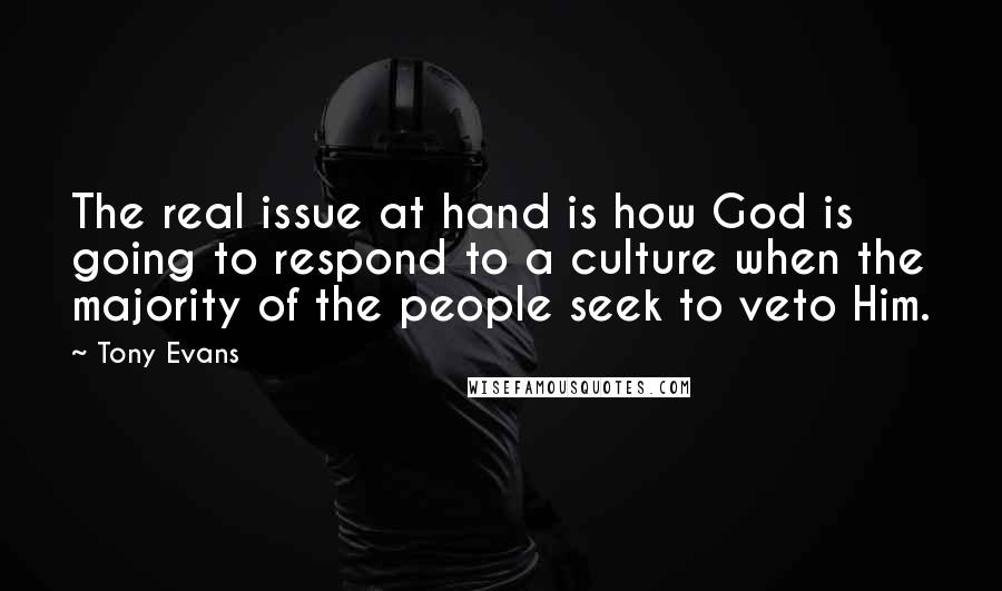 Tony Evans Quotes: The real issue at hand is how God is going to respond to a culture when the majority of the people seek to veto Him.