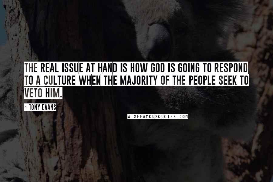 Tony Evans Quotes: The real issue at hand is how God is going to respond to a culture when the majority of the people seek to veto Him.