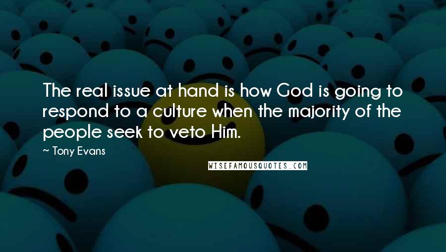 Tony Evans Quotes: The real issue at hand is how God is going to respond to a culture when the majority of the people seek to veto Him.