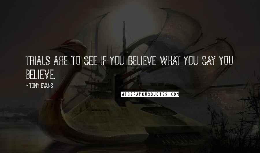 Tony Evans Quotes: Trials are to see if you believe what you say you believe.