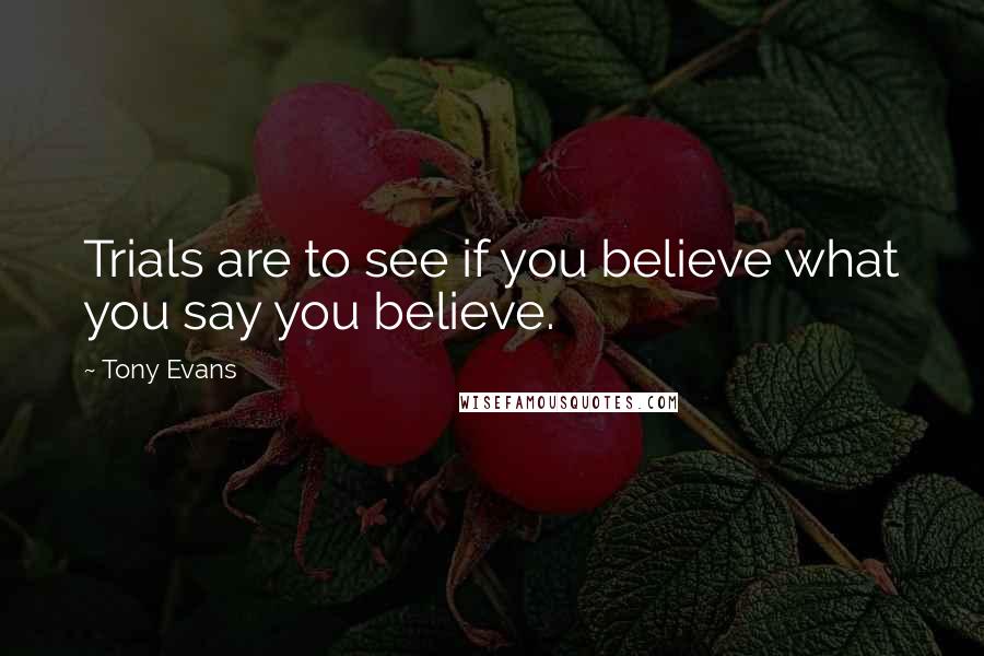 Tony Evans Quotes: Trials are to see if you believe what you say you believe.