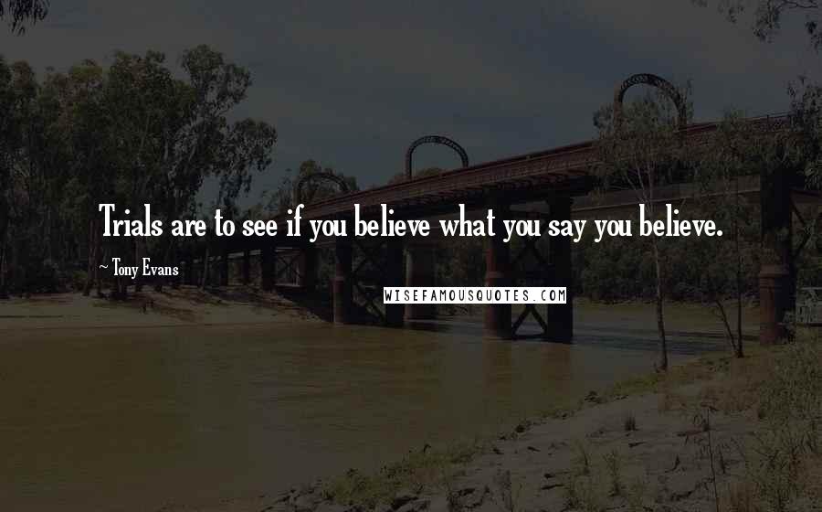 Tony Evans Quotes: Trials are to see if you believe what you say you believe.