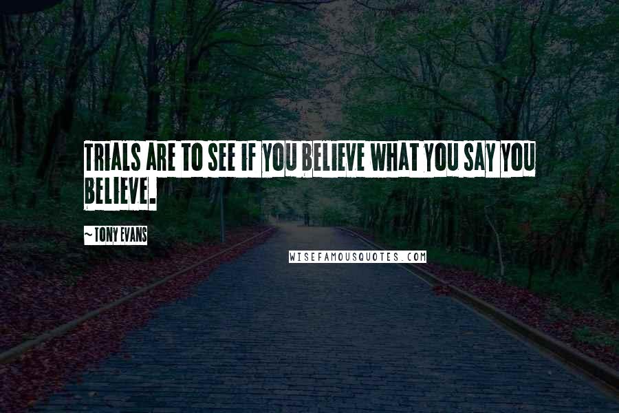 Tony Evans Quotes: Trials are to see if you believe what you say you believe.