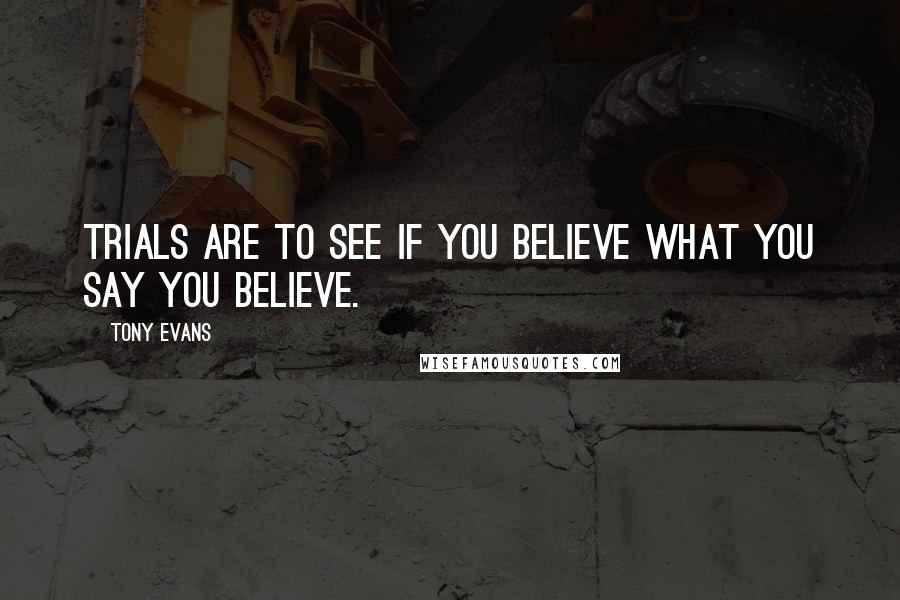 Tony Evans Quotes: Trials are to see if you believe what you say you believe.