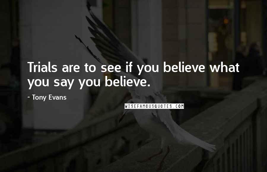 Tony Evans Quotes: Trials are to see if you believe what you say you believe.