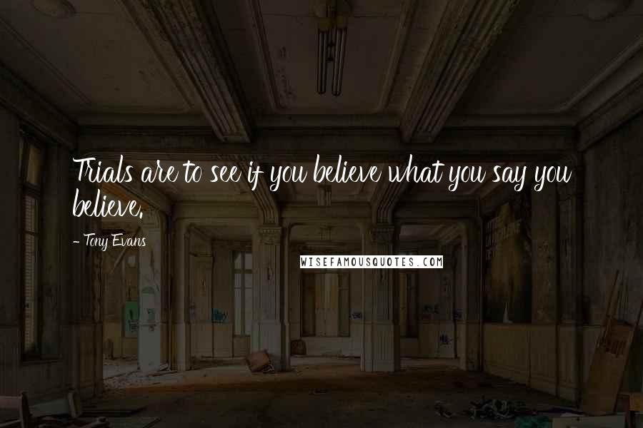 Tony Evans Quotes: Trials are to see if you believe what you say you believe.