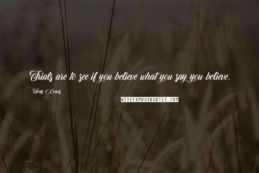 Tony Evans Quotes: Trials are to see if you believe what you say you believe.