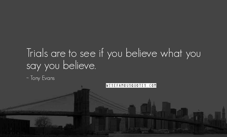 Tony Evans Quotes: Trials are to see if you believe what you say you believe.