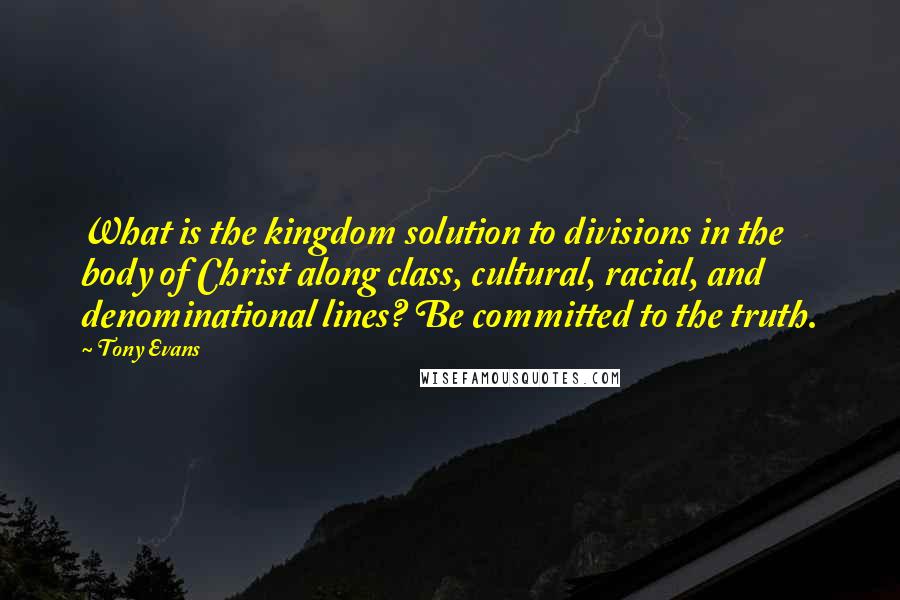 Tony Evans Quotes: What is the kingdom solution to divisions in the body of Christ along class, cultural, racial, and denominational lines? Be committed to the truth.
