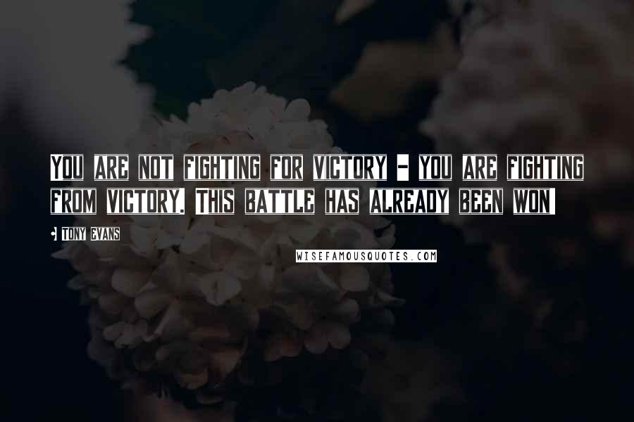 Tony Evans Quotes: You are not fighting for victory - you are fighting from victory. This battle has already been won!