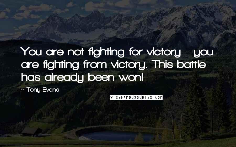 Tony Evans Quotes: You are not fighting for victory - you are fighting from victory. This battle has already been won!
