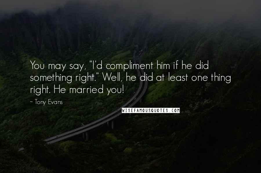 Tony Evans Quotes: You may say, "I'd compliment him if he did something right." Well, he did at least one thing right. He married you!