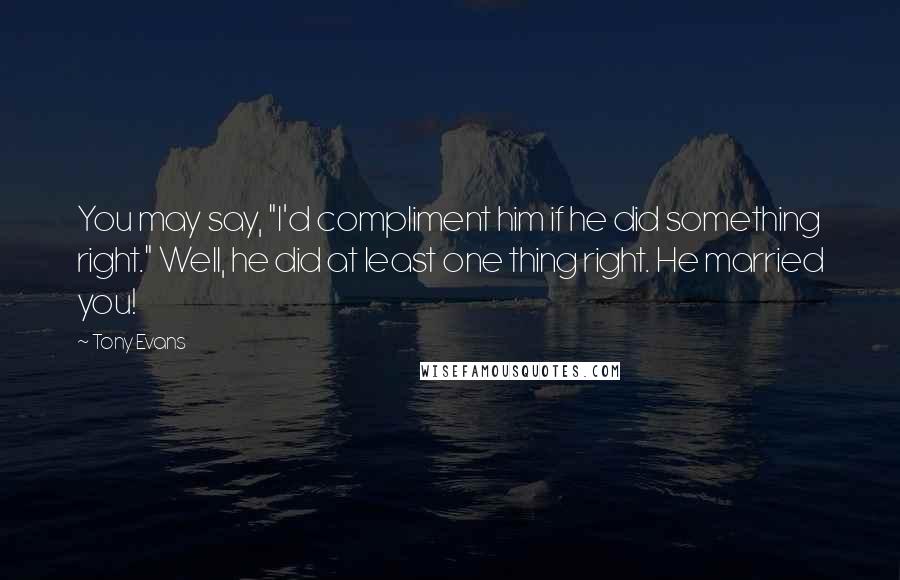 Tony Evans Quotes: You may say, "I'd compliment him if he did something right." Well, he did at least one thing right. He married you!