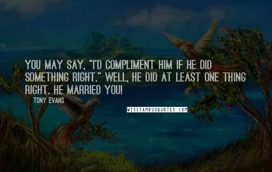 Tony Evans Quotes: You may say, "I'd compliment him if he did something right." Well, he did at least one thing right. He married you!