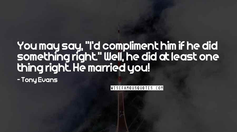 Tony Evans Quotes: You may say, "I'd compliment him if he did something right." Well, he did at least one thing right. He married you!