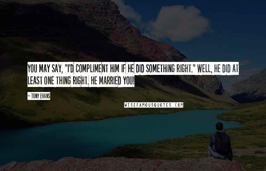 Tony Evans Quotes: You may say, "I'd compliment him if he did something right." Well, he did at least one thing right. He married you!