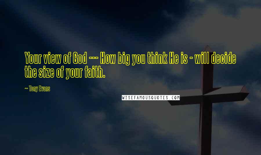 Tony Evans Quotes: Your view of God --- How big you think He is - will decide the size of your faith.
