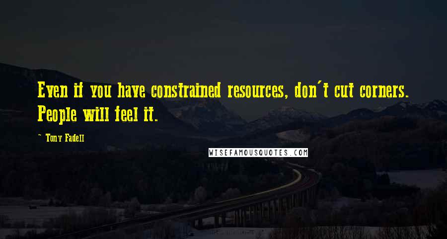 Tony Fadell Quotes: Even if you have constrained resources, don't cut corners. People will feel it.