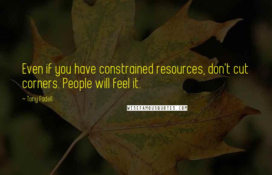 Tony Fadell Quotes: Even if you have constrained resources, don't cut corners. People will feel it.