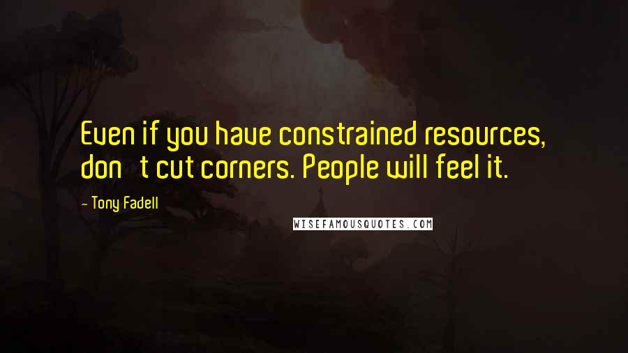 Tony Fadell Quotes: Even if you have constrained resources, don't cut corners. People will feel it.