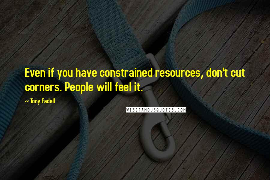 Tony Fadell Quotes: Even if you have constrained resources, don't cut corners. People will feel it.