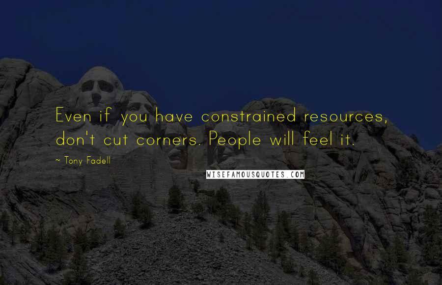 Tony Fadell Quotes: Even if you have constrained resources, don't cut corners. People will feel it.