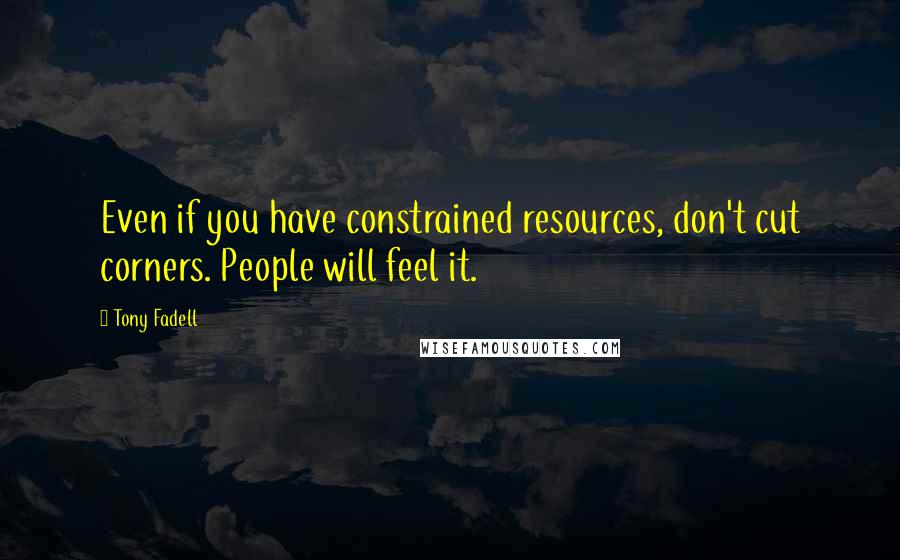 Tony Fadell Quotes: Even if you have constrained resources, don't cut corners. People will feel it.