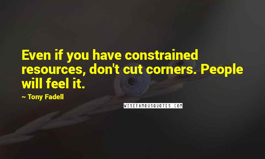 Tony Fadell Quotes: Even if you have constrained resources, don't cut corners. People will feel it.