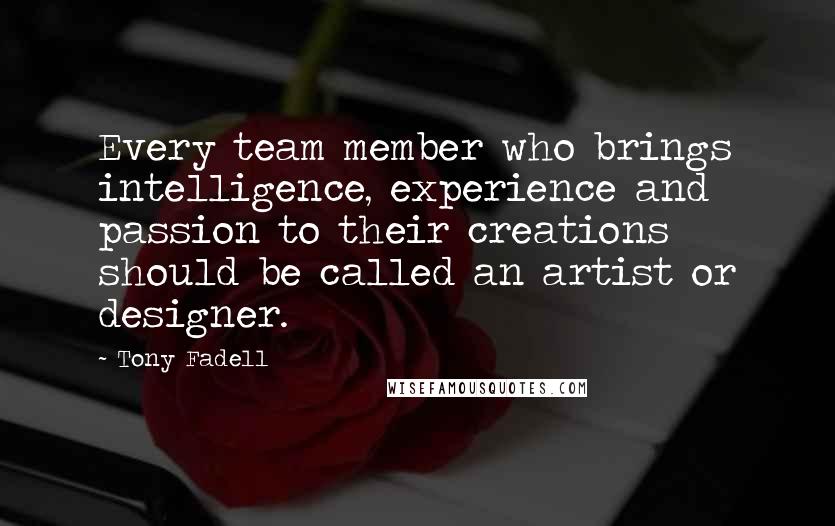 Tony Fadell Quotes: Every team member who brings intelligence, experience and passion to their creations should be called an artist or designer.