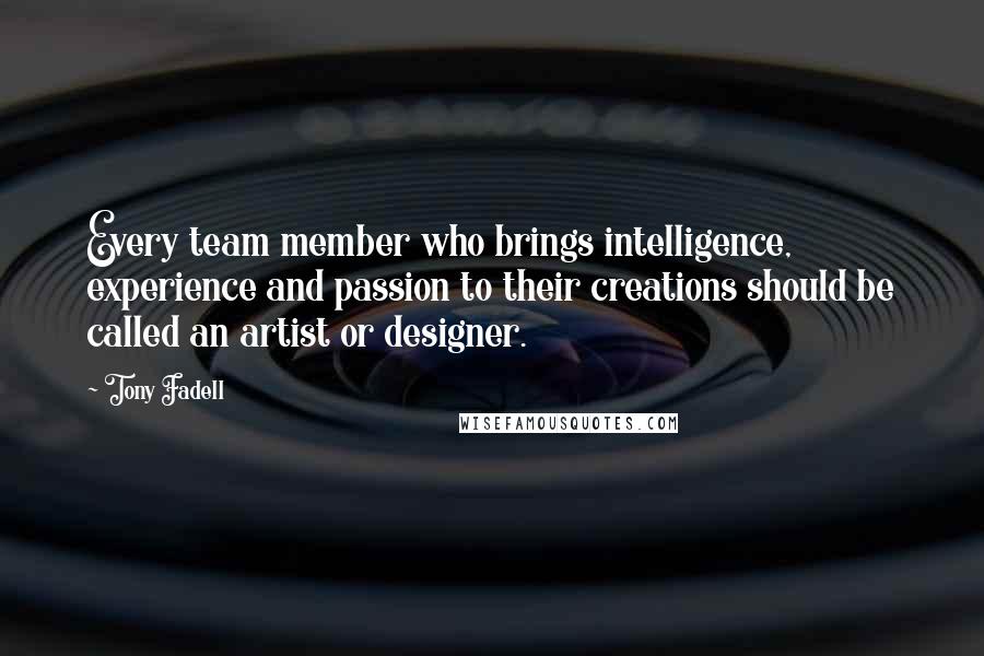 Tony Fadell Quotes: Every team member who brings intelligence, experience and passion to their creations should be called an artist or designer.