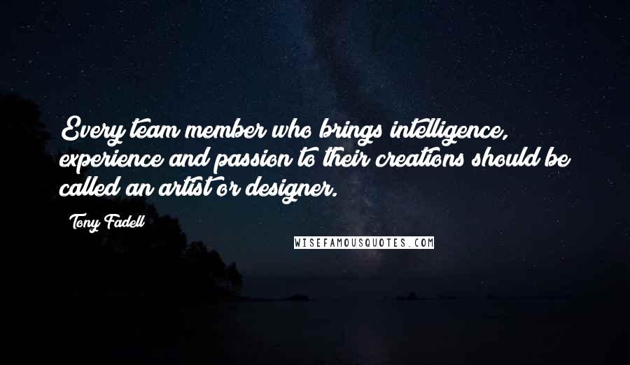 Tony Fadell Quotes: Every team member who brings intelligence, experience and passion to their creations should be called an artist or designer.
