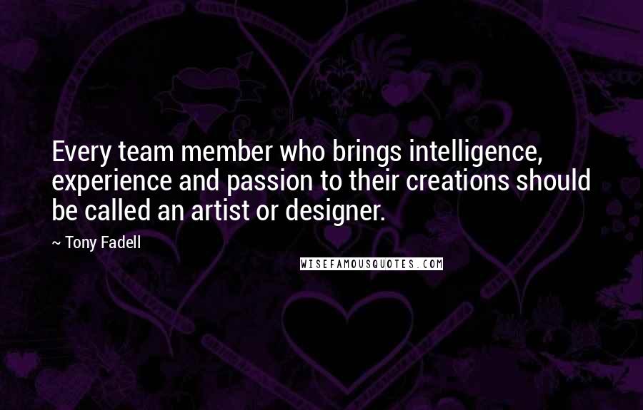 Tony Fadell Quotes: Every team member who brings intelligence, experience and passion to their creations should be called an artist or designer.