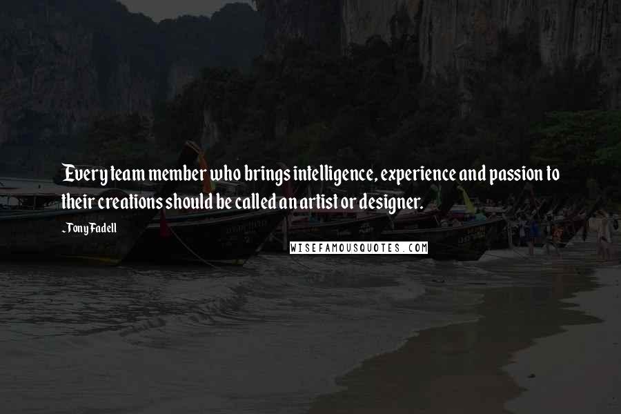 Tony Fadell Quotes: Every team member who brings intelligence, experience and passion to their creations should be called an artist or designer.