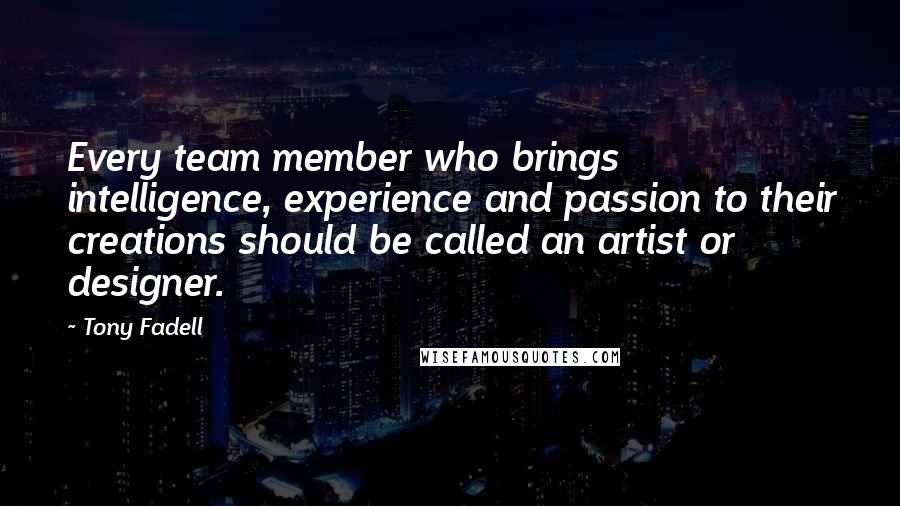 Tony Fadell Quotes: Every team member who brings intelligence, experience and passion to their creations should be called an artist or designer.