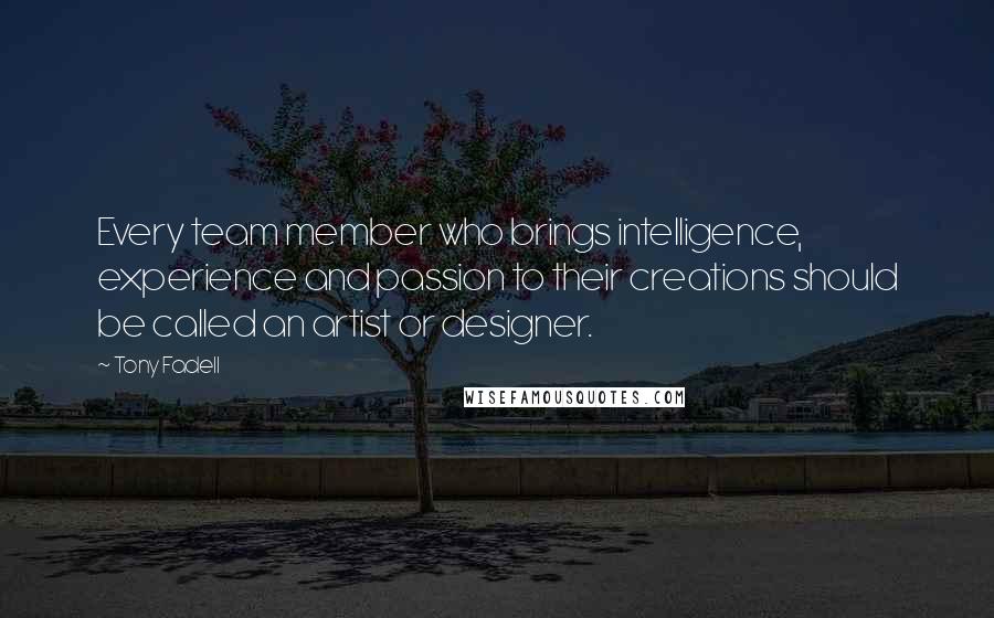 Tony Fadell Quotes: Every team member who brings intelligence, experience and passion to their creations should be called an artist or designer.