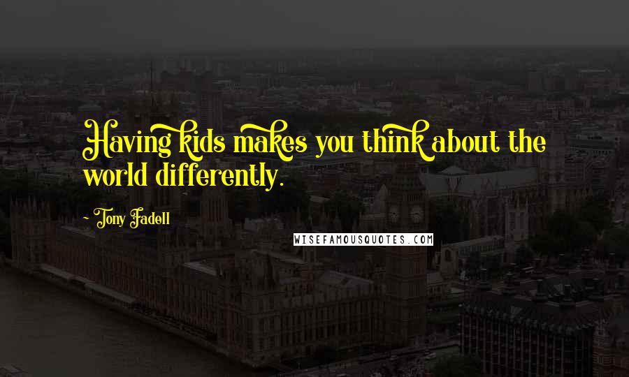 Tony Fadell Quotes: Having kids makes you think about the world differently.