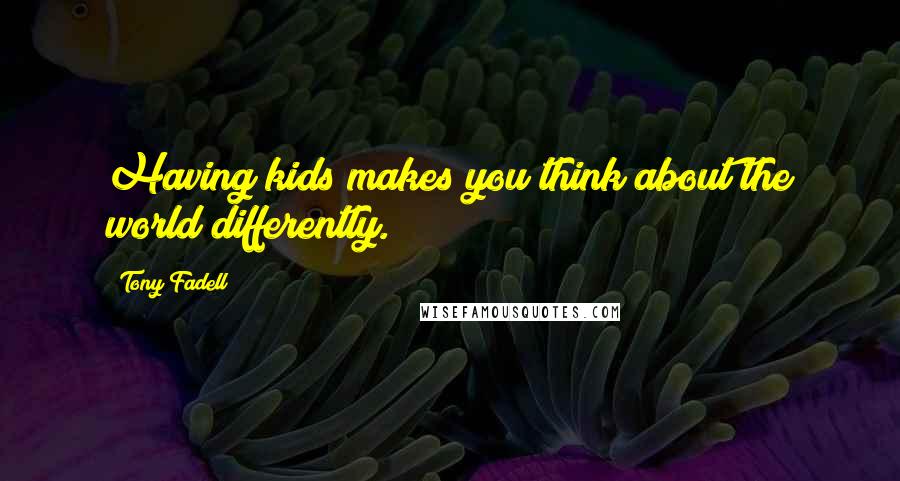 Tony Fadell Quotes: Having kids makes you think about the world differently.