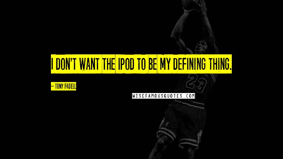 Tony Fadell Quotes: I don't want the iPod to be my defining thing.