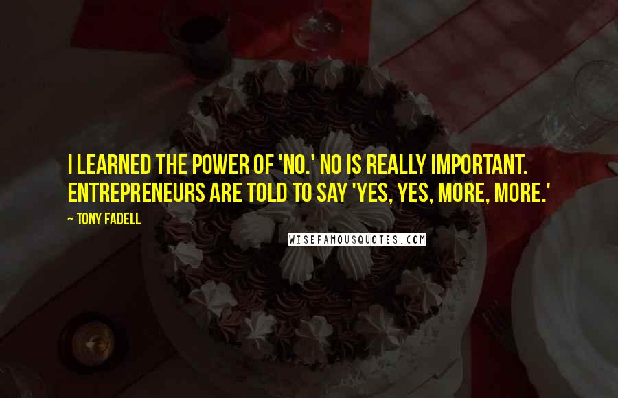 Tony Fadell Quotes: I learned the power of 'no.' No is really important. Entrepreneurs are told to say 'yes, yes, more, more.'