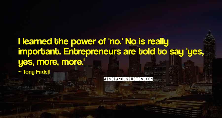 Tony Fadell Quotes: I learned the power of 'no.' No is really important. Entrepreneurs are told to say 'yes, yes, more, more.'