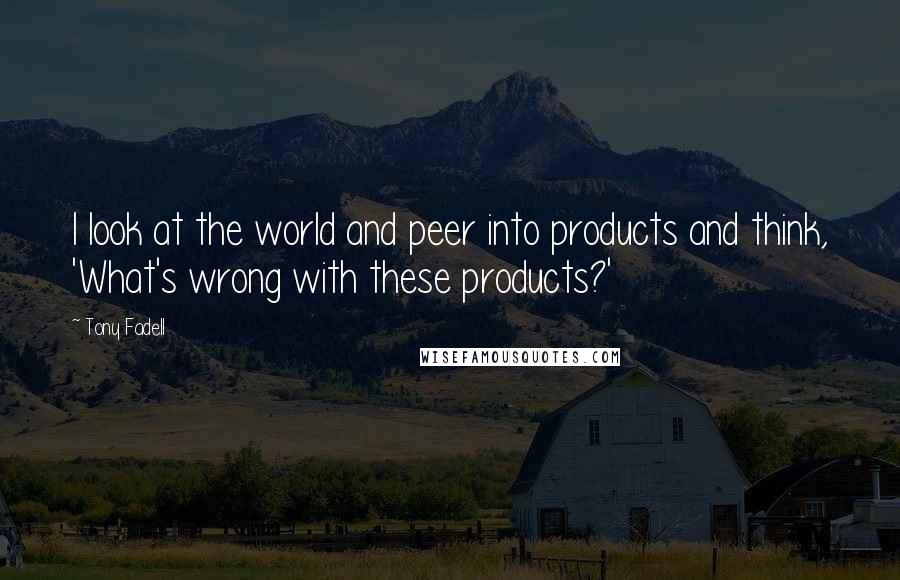 Tony Fadell Quotes: I look at the world and peer into products and think, 'What's wrong with these products?'