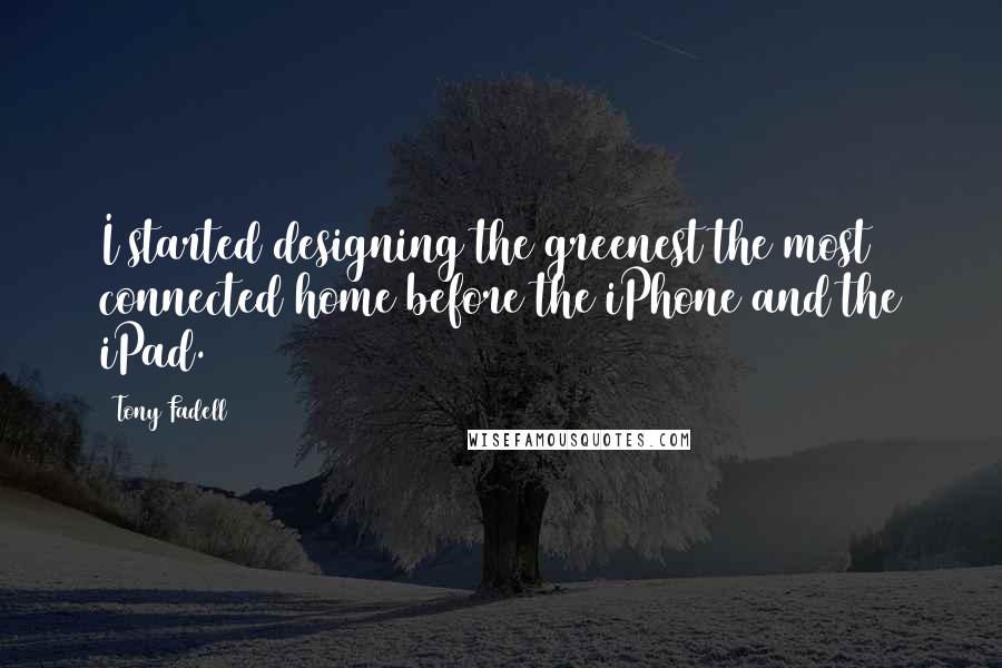 Tony Fadell Quotes: I started designing the greenest the most connected home before the iPhone and the iPad.